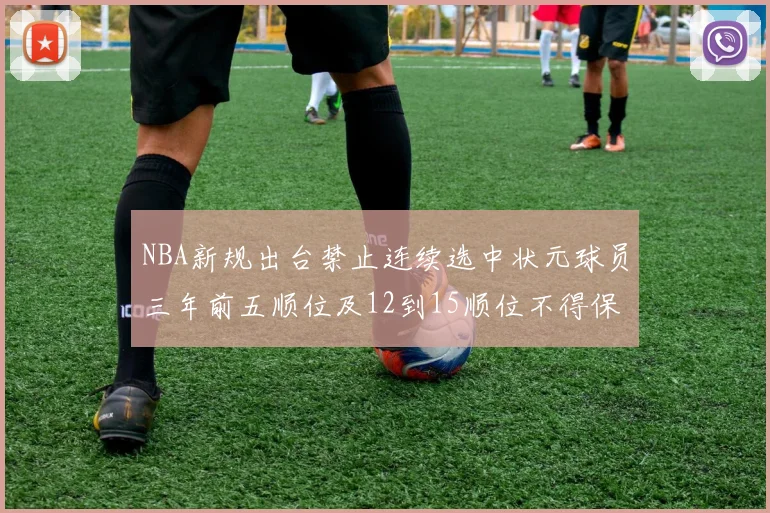 NBA新规出台禁止连续选中状元球员三年前五顺位及12到15顺位不得保护