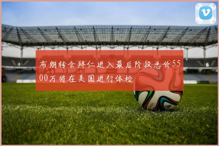 布朗转会拜仁进入最后阶段总价5500万将在美国进行体检