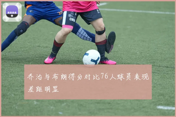 乔治与布朗得分对比76人球员表现差距明显