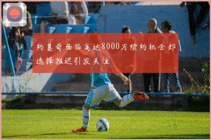 约基奇面临高达8000万续约机会却选择推迟引发关注