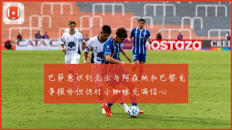 巴萨意识到无法与阿森纳和巴黎竞争报价但仍对小蜘蛛充满信心