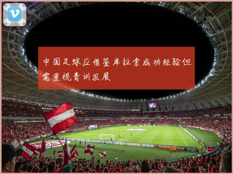 中国足球应借鉴库拉索成功经验但需重视青训发展
