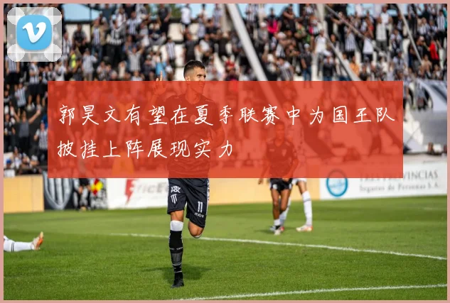 郭昊文有望在夏季联赛中为国王队披挂上阵展现实力