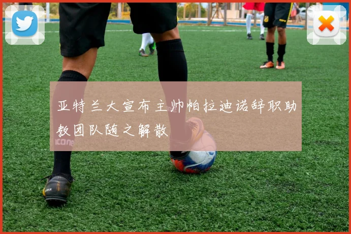 亚特兰大宣布主帅帕拉迪诺辞职助教团队随之解散