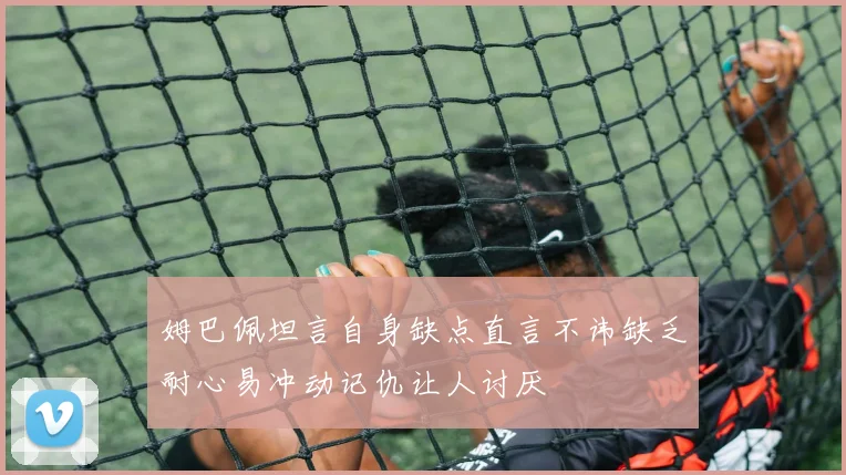 姆巴佩坦言自身缺点直言不讳缺乏耐心易冲动记仇让人讨厌