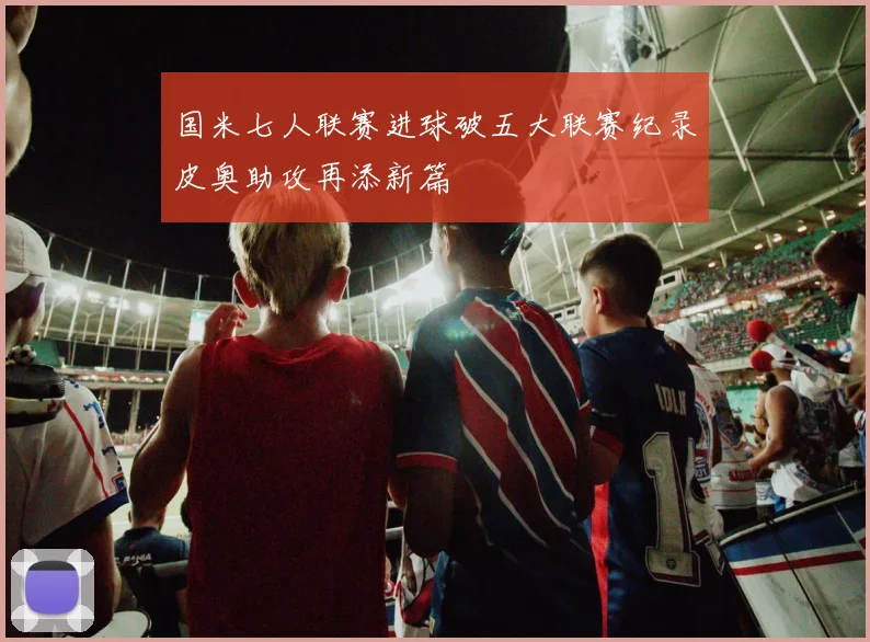 国米七人联赛进球破五大联赛纪录皮奥助攻再添新篇