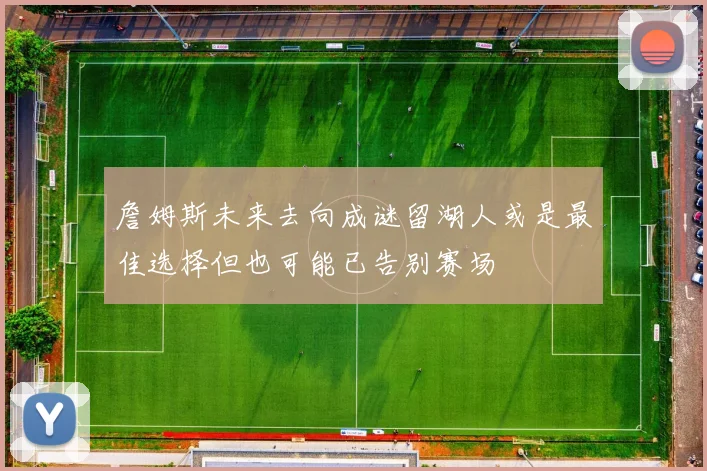 詹姆斯未来去向成谜留湖人或是最佳选择但也可能已告别赛场