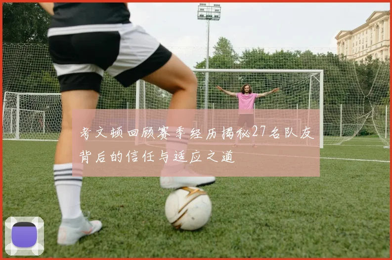 考文顿回顾赛季经历揭秘27名队友背后的信任与适应之道