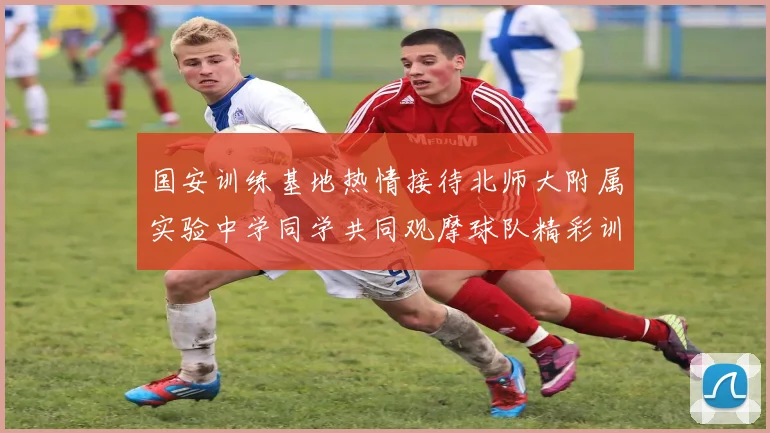 国安训练基地热情接待北师大附属实验中学同学共同观摩球队精彩训练活动