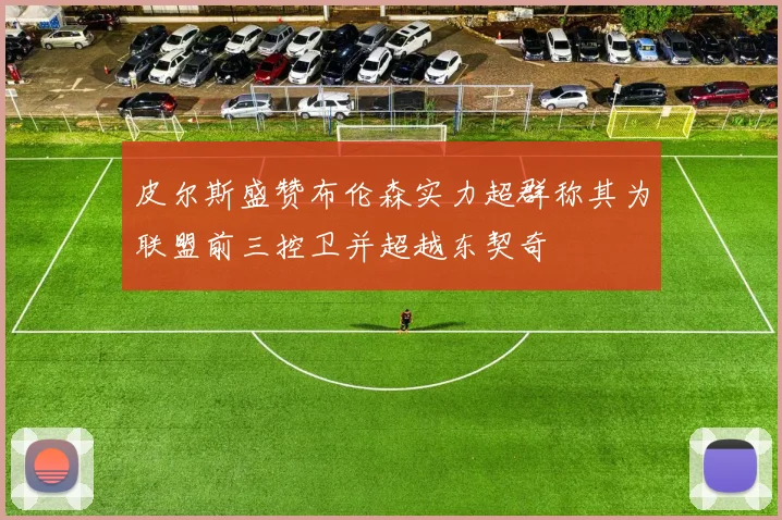 皮尔斯盛赞布伦森实力超群称其为联盟前三控卫并超越东契奇