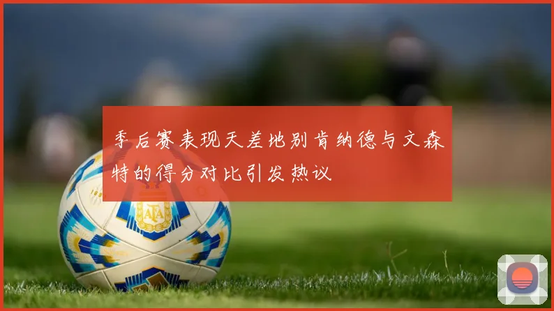 季后赛表现天差地别肯纳德与文森特的得分对比引发热议