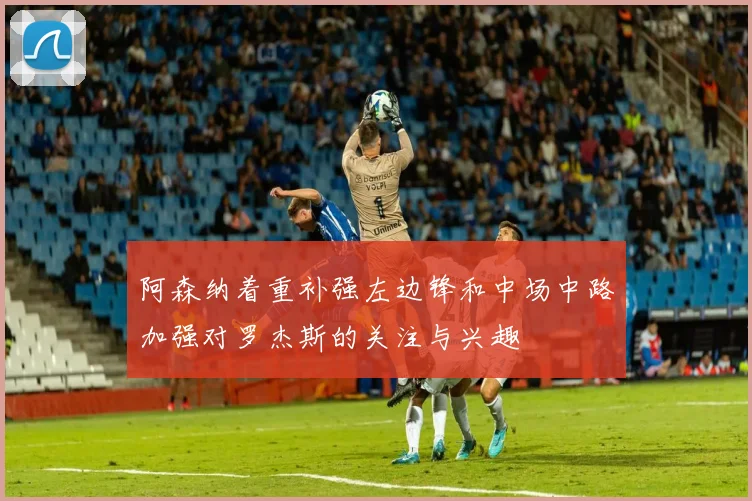 阿森纳着重补强左边锋和中场中路加强对罗杰斯的关注与兴趣
