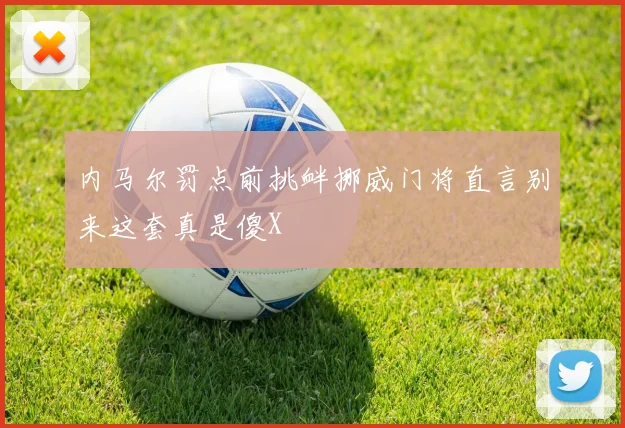 内马尔罚点前挑衅挪威门将直言别来这套真是傻X
