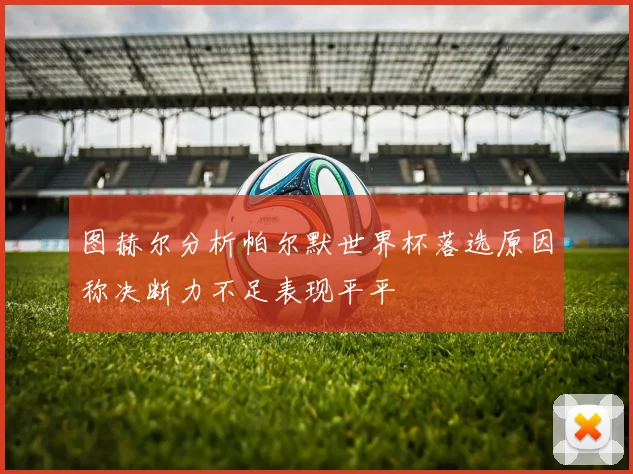 图赫尔分析帕尔默世界杯落选原因称决断力不足表现平平