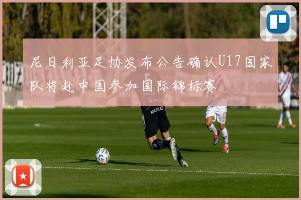 尼日利亚足协发布公告确认U17国家队将赴中国参加国际锦标赛