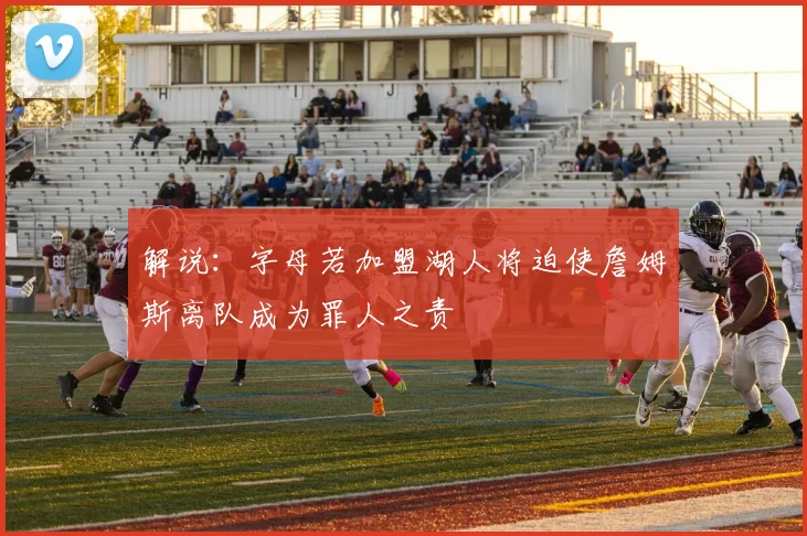 解说：字母若加盟湖人将迫使詹姆斯离队成为罪人之责