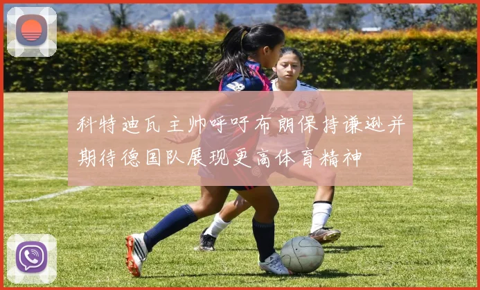 科特迪瓦主帅呼吁布朗保持谦逊并期待德国队展现更高体育精神