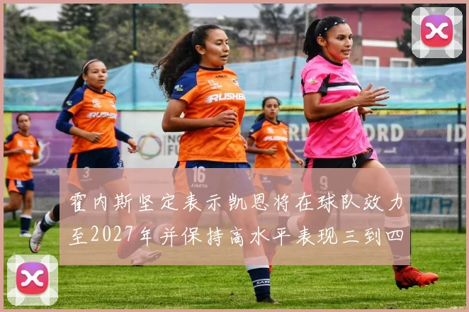 霍内斯坚定表示凯恩将在球队效力至2027年并保持高水平表现三到四年