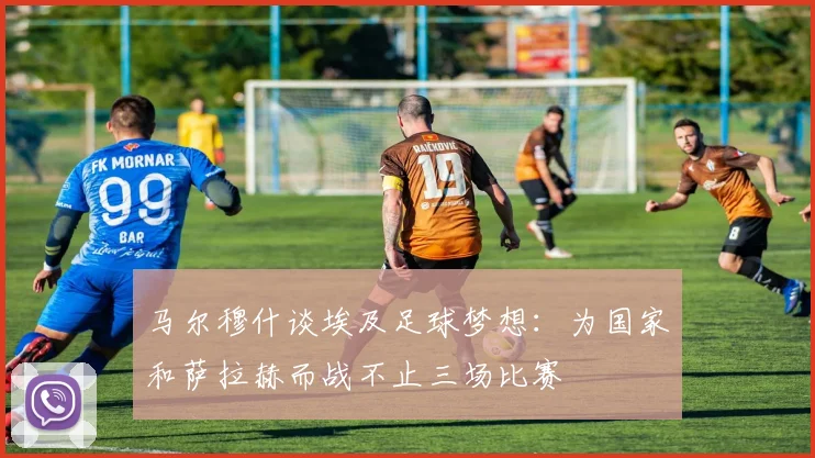 马尔穆什谈埃及足球梦想：为国家和萨拉赫而战不止三场比赛