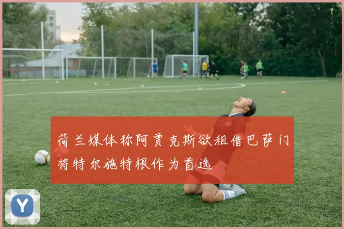荷兰媒体称阿贾克斯欲租借巴萨门将特尔施特根作为首选