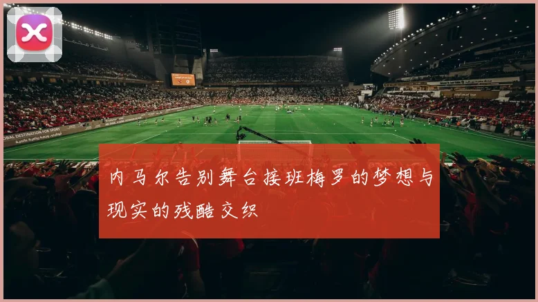 内马尔告别舞台接班梅罗的梦想与现实的残酷交织