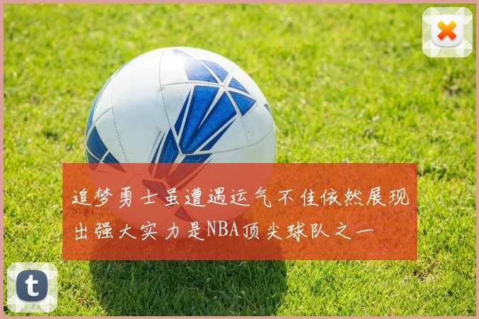 追梦勇士虽遭遇运气不佳依然展现出强大实力是NBA顶尖球队之一