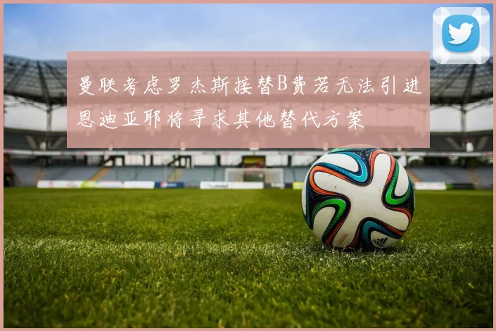 曼联考虑罗杰斯接替B费若无法引进恩迪亚耶将寻求其他替代方案
