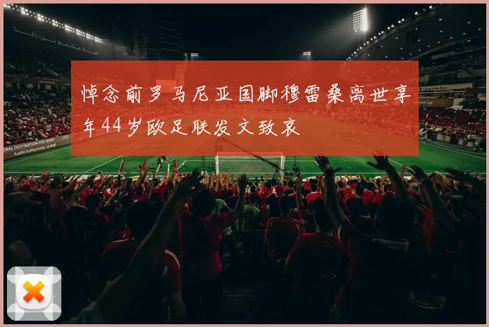 悼念前罗马尼亚国脚穆雷桑离世享年44岁欧足联发文致哀