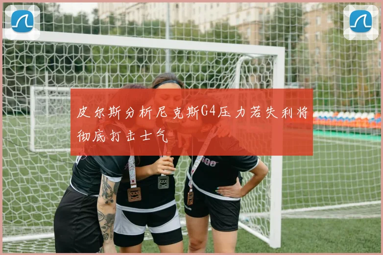 皮尔斯分析尼克斯G4压力若失利将彻底打击士气