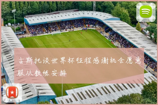 古斯托谈世界杯征程感谢机会愿意服从教练安排