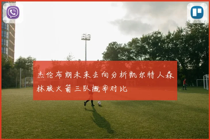 杰伦布朗未来去向分析凯尔特人森林狼火箭三队概率对比