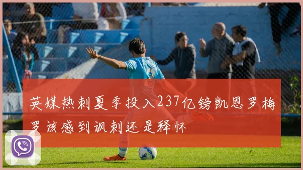 英媒热刺夏季投入237亿镑凯恩罗梅罗该感到讽刺还是释怀