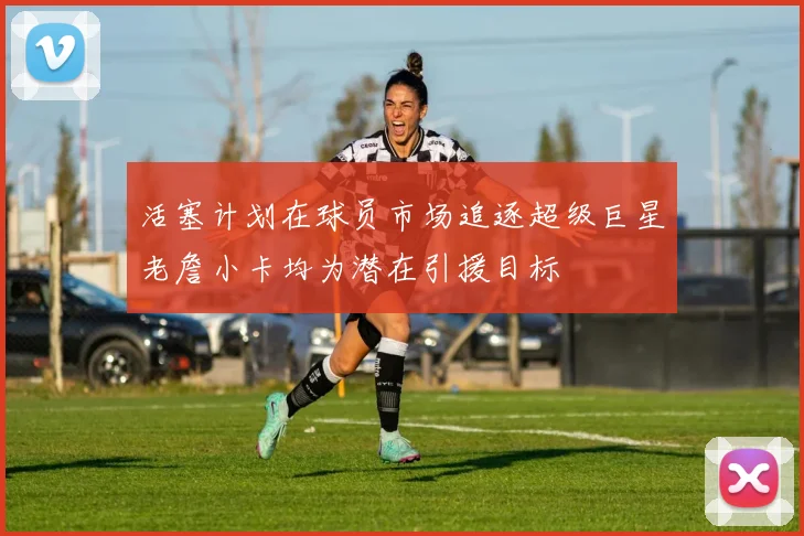 活塞计划在球员市场追逐超级巨星老詹小卡均为潜在引援目标