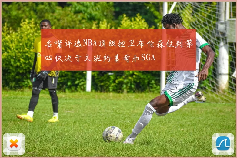 名嘴评选NBA顶级控卫布伦森位列第四仅次于文班约基奇和SGA