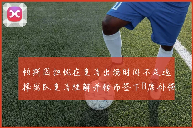 帕斯因担忧在皇马出场时间不足选择离队皇马理解并转而签下B席补强阵容