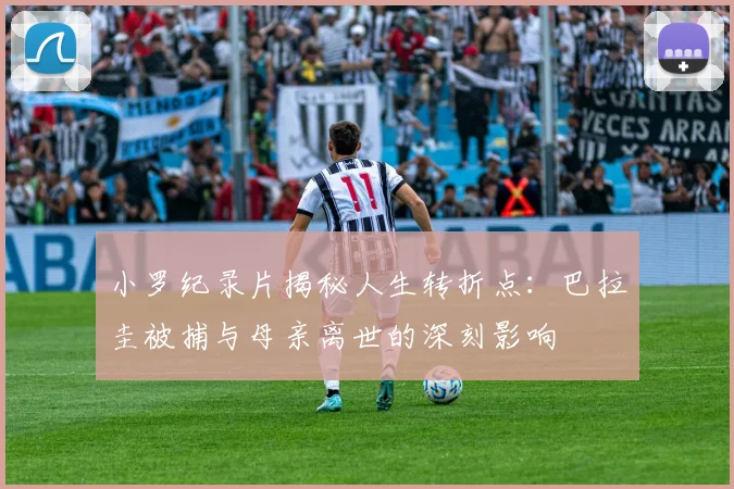 小罗纪录片揭秘人生转折点：巴拉圭被捕与母亲离世的深刻影响