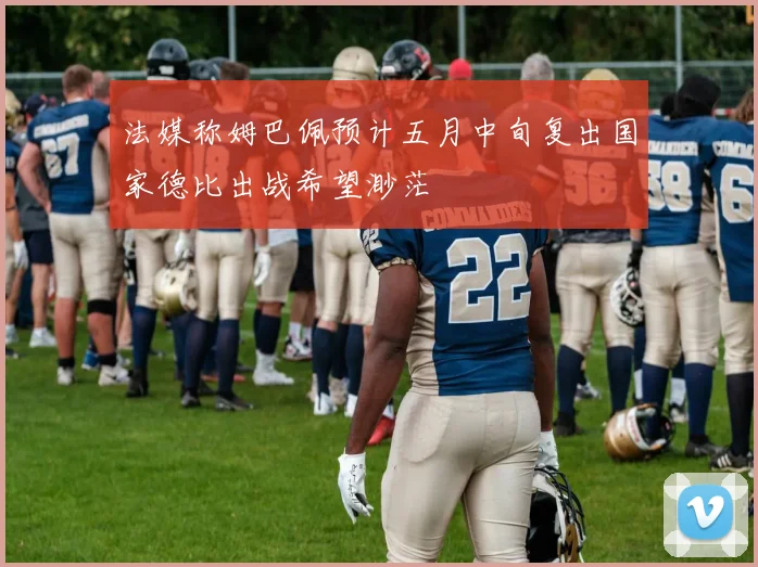 法媒称姆巴佩预计五月中旬复出国家德比出战希望渺茫