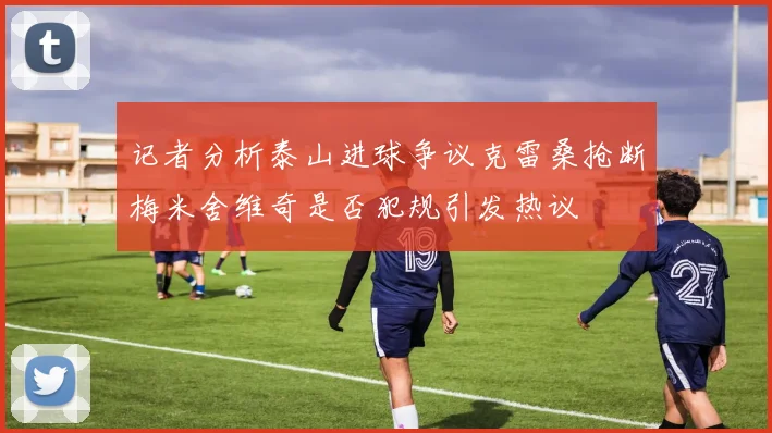 记者分析泰山进球争议克雷桑抢断梅米舍维奇是否犯规引发热议