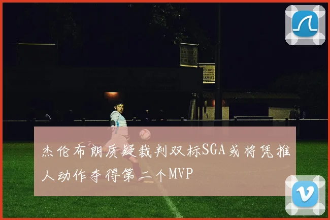杰伦布朗质疑裁判双标SGA或将凭推人动作夺得第二个MVP