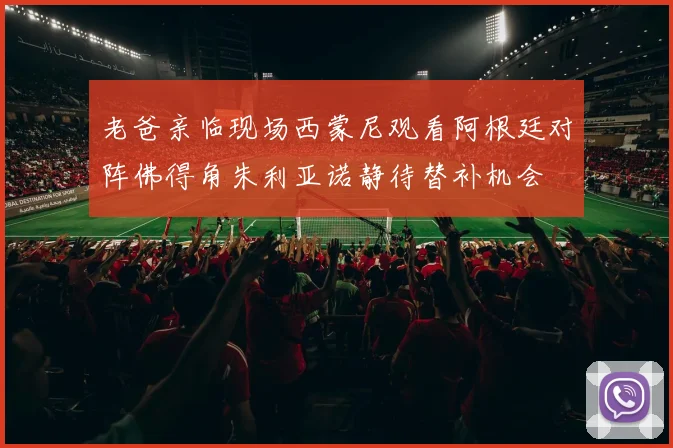 老爸亲临现场西蒙尼观看阿根廷对阵佛得角朱利亚诺静待替补机会