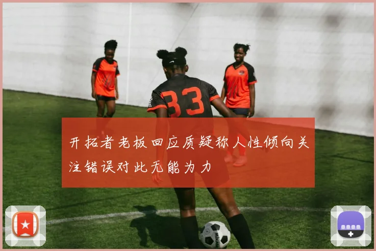 开拓者老板回应质疑称人性倾向关注错误对此无能为力