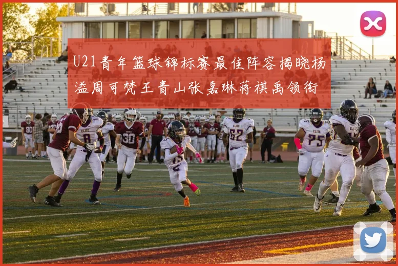 U21青年篮球锦标赛最佳阵容揭晓杨溢周可梵王青山张嘉琳蒋祺禹领衔出战
