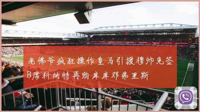 老佛爷疯狂操作皇马引援穆帅免签B席科纳特再购库库邓弗里斯