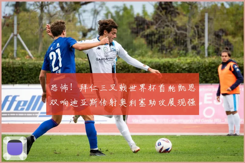 恐怖！拜仁三叉戟世界杯首轮凯恩双响迪亚斯传射奥利塞助攻展现强大实力