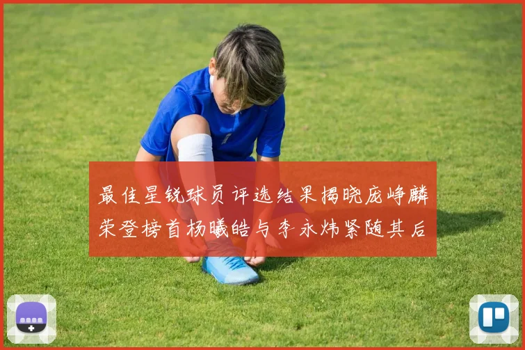 最佳星锐球员评选结果揭晓庞峥麟荣登榜首杨曦皓与李永炜紧随其后