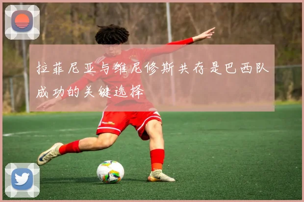 拉菲尼亚与维尼修斯共存是巴西队成功的关键选择