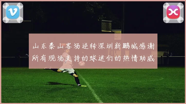 山东泰山客场逆转深圳新鹏城感谢所有现场支持的球迷们的热情助威