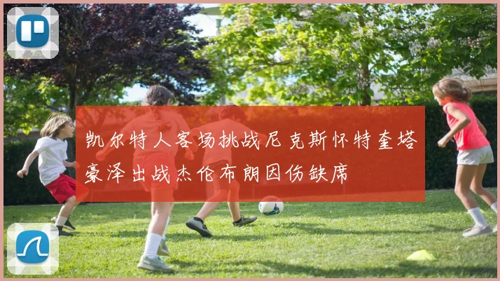 凯尔特人客场挑战尼克斯怀特奎塔豪泽出战杰伦布朗因伤缺席