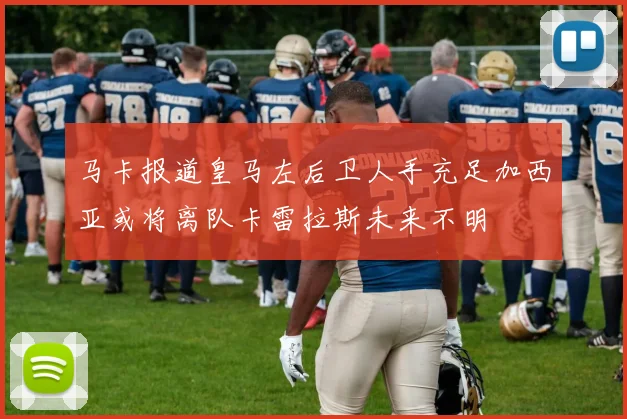 马卡报道皇马左后卫人手充足加西亚或将离队卡雷拉斯未来不明